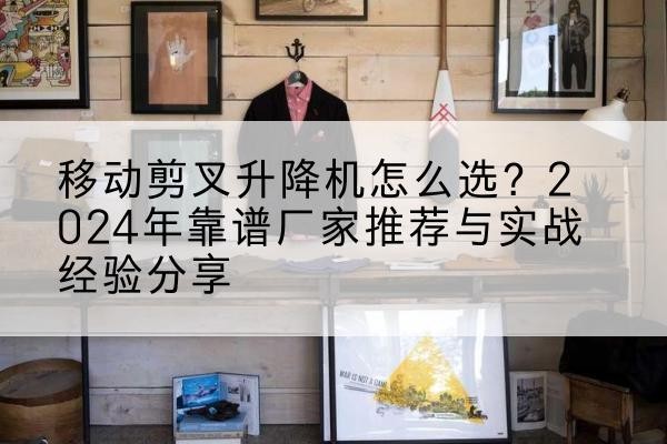 维西升降平台厂家推荐-移动剪叉升降机怎么选?2024年靠谱厂家推荐与实战经验分享