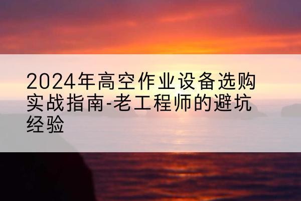 维西高空作业升降机厂家推荐-2024年高空作业设备选购实战指南-老工程师的避坑经验