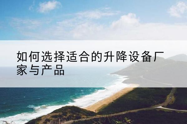 维西电动升降平台厂家-如何选择适合的升降设备厂家与产品