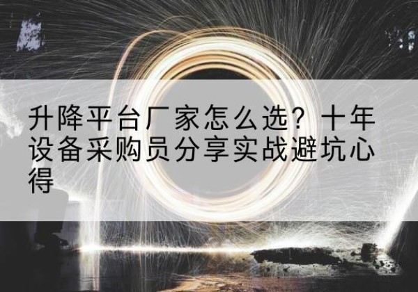 维西升降平台厂家-怎么选？十年设备采购员分享实战避坑心得