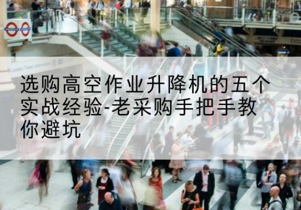 维西高空作业升降机厂家-选购高空作业升降机的五个实战经验-老采购手把手教你避坑