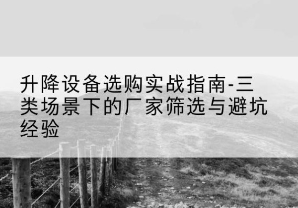 维西移动式升降机厂家推荐-升降设备选购实战指南-三类场景下的厂家筛选与避坑经验