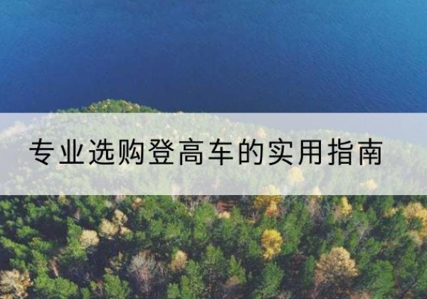 维西电动登高车厂家推荐-专业选购登高车的实用指南