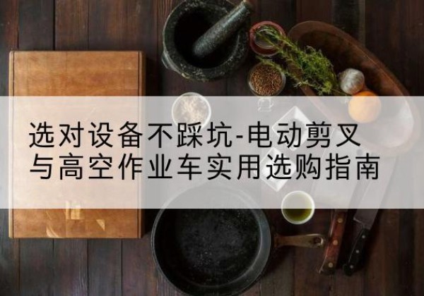 维西电动剪叉升降平台怎么选-选对设备不踩坑-电动剪叉与高空作业车实用选购指南
