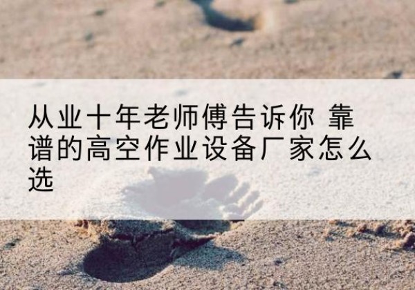 维西高空作业升降机厂家推荐-从业十年老师傅告诉你 靠谱的高空作业设备厂家怎么选