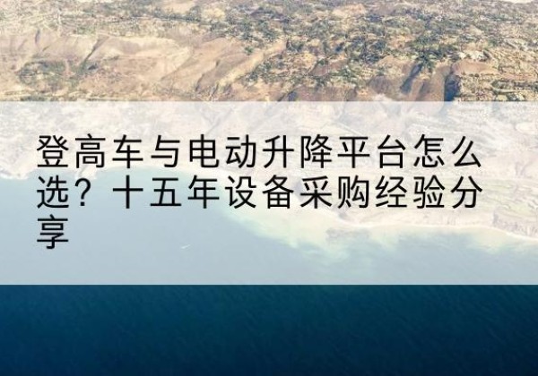 维西登高车厂家厂家-登高车与电动升降平台怎么选？十五年设备采购经验分享
