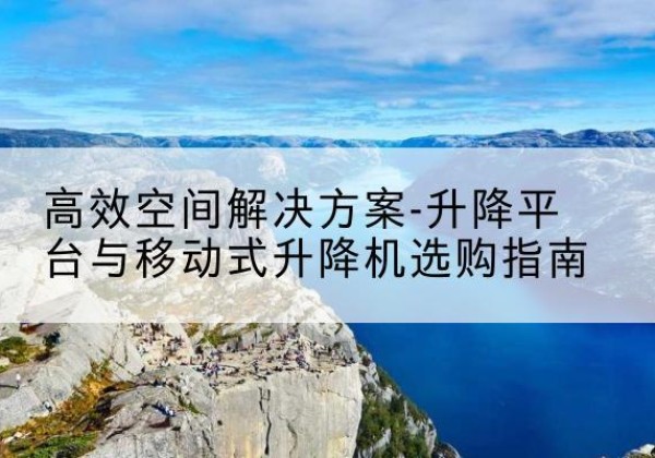 维西升降平台厂家-*空间解决方案-升降平台与移动式升降机选购指南