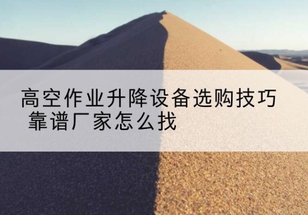 维西电动升降平台厂家推荐-高空作业升降设备选购技巧 靠谱厂家怎么找