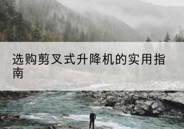 维西剪叉式升降机怎么选-选购剪叉式升降机的实用指南