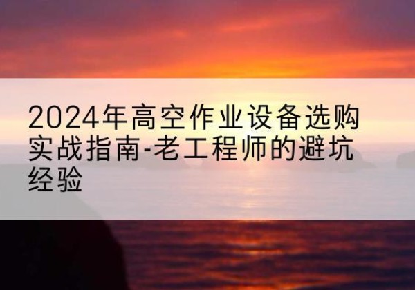 维西高空作业升降机厂家推荐-2024年高空作业设备选购实战指南-老工程师的避坑经验