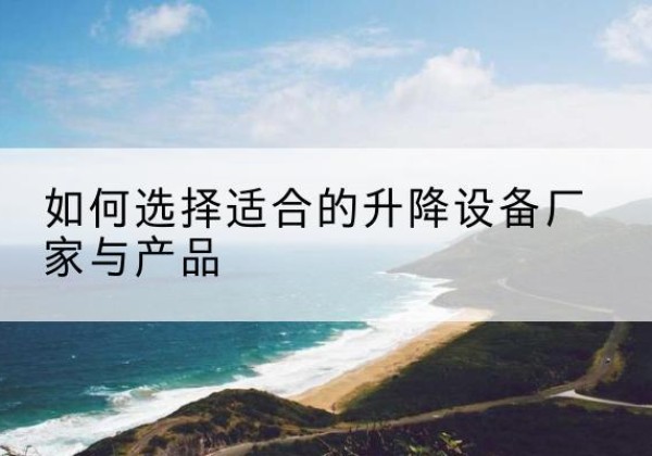 维西电动升降平台厂家-如何选择适合的升降设备厂家与产品