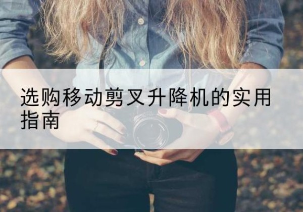 维西移动剪叉升降机怎么选-选购移动剪叉升降机的实用指南